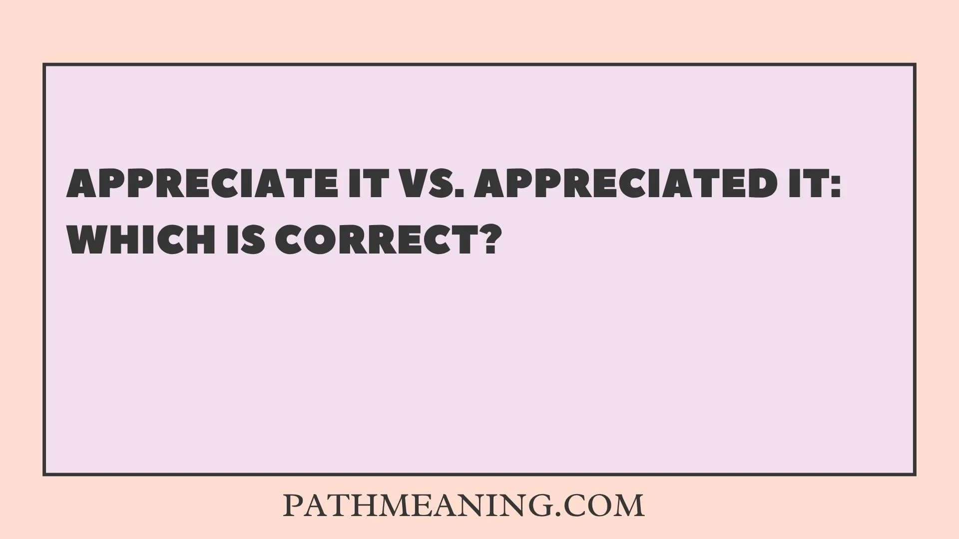 Appreciate It vs. Appreciated It: Which Is Correct?