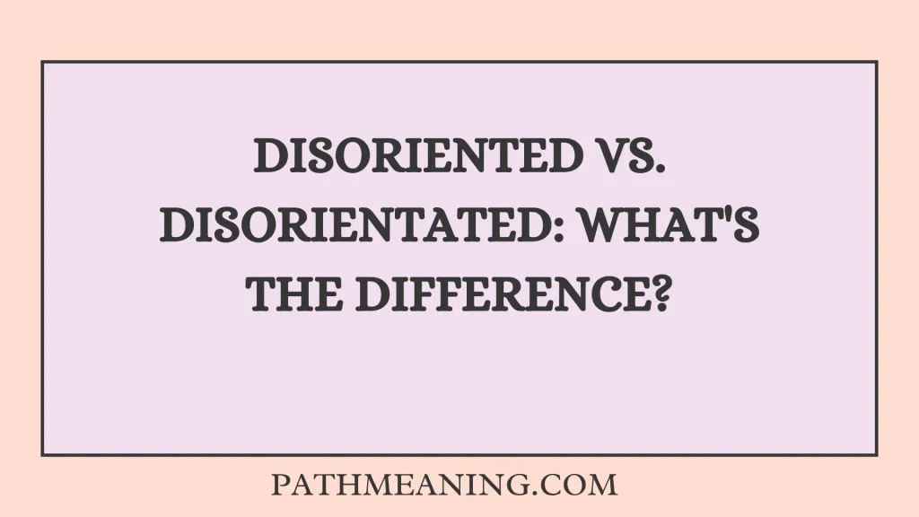 Disoriented vs. Disorientated: What's the Difference?