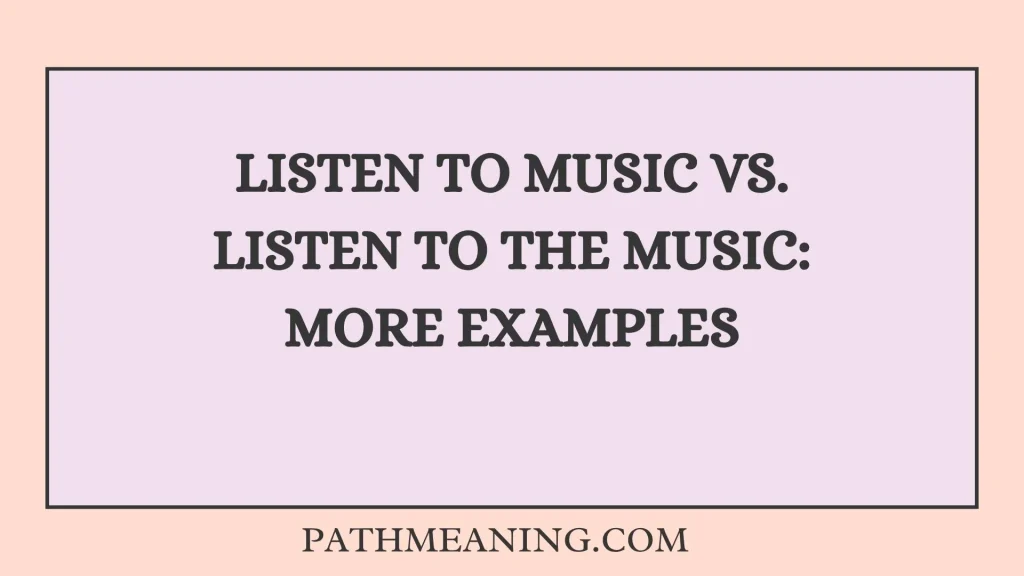 Listen to Music vs. Listen to the Music: More Examples