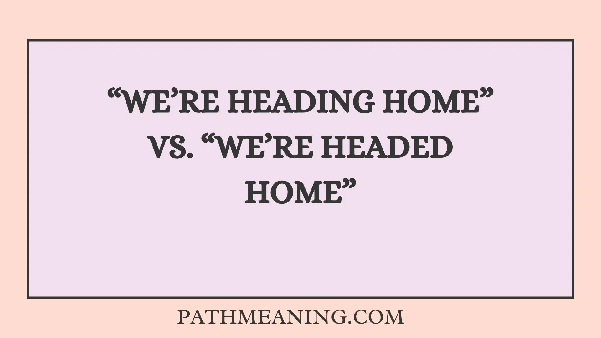 “We’re Heading Home” vs. “We’re Headed Home”
