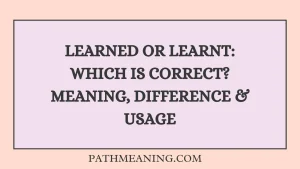 Learned or Learnt: Which Is Correct? Meaning, Difference & Usage